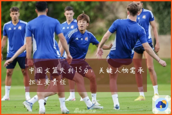 中国女篮失利15分，关键人物需承担主要责任