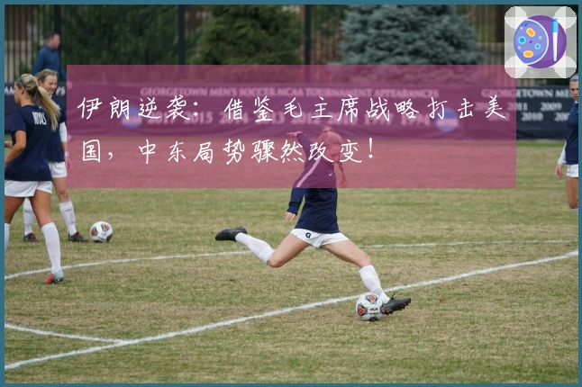 伊朗逆袭：借鉴毛主席战略打击美国，中东局势骤然改变！