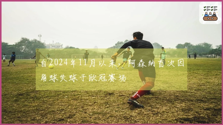 自2024年11月以来，阿森纳首次因角球失球于欧冠赛场