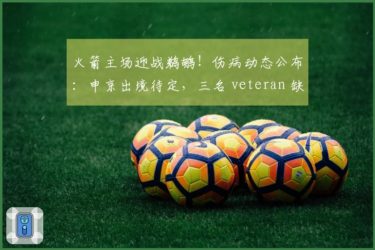 火箭主场迎战鹈鹕！伤病动态公布：申京出境待定，三名 veteran 缺阵