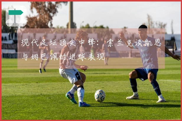 现代足坛顶尖中锋：索兰克谈凯恩与姆巴佩的进球表现