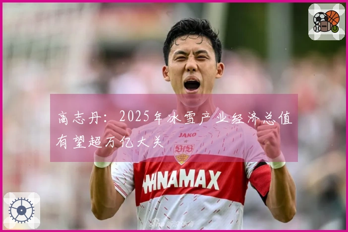 高志丹：2025年冰雪产业经济总值有望超万亿大关