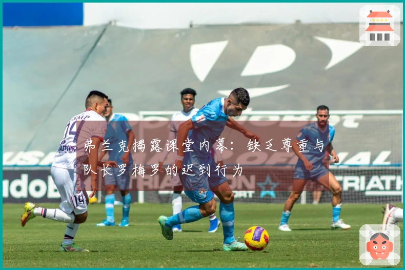 弗兰克揭露课堂内幕：缺乏尊重与队长罗梅罗的迟到行为