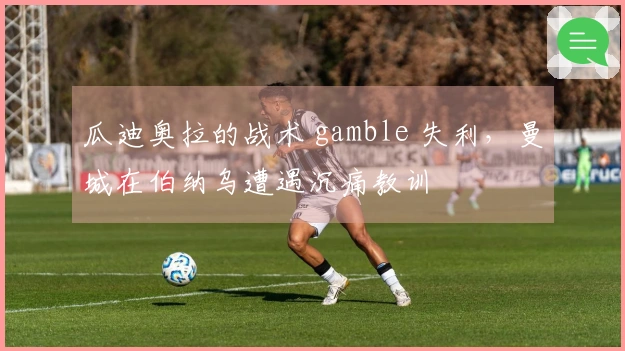 瓜迪奥拉的战术 gamble 失利，曼城在伯纳乌遭遇沉痛教训