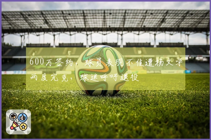 600万签约，球员表现不佳遭杨文学两度完克，球迷呼吁退役