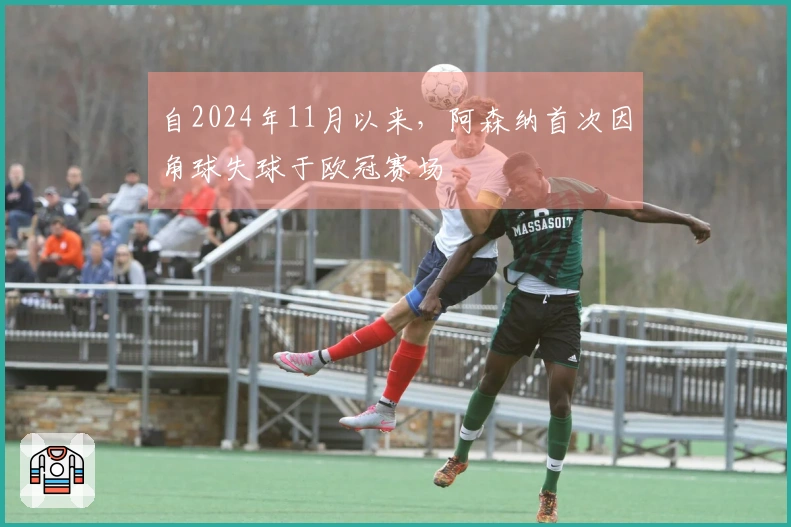 自2024年11月以来，阿森纳首次因角球失球于欧冠赛场
