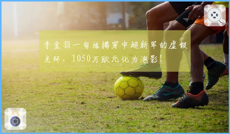 李金羽一句话揭穿中超新军的虚假光环，1050万欧元化为泡影！