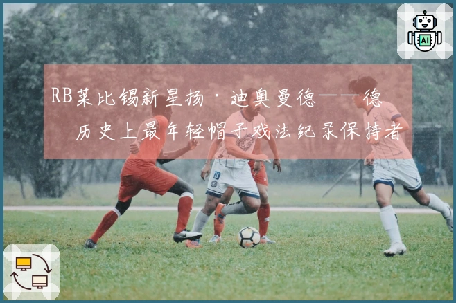 RB莱比锡新星扬·迪奥曼德——德甲历史上最年轻帽子戏法纪录保持者
