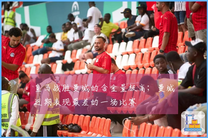 皇马战胜曼城的含金量极高；曼城近期表现最差的一场比赛