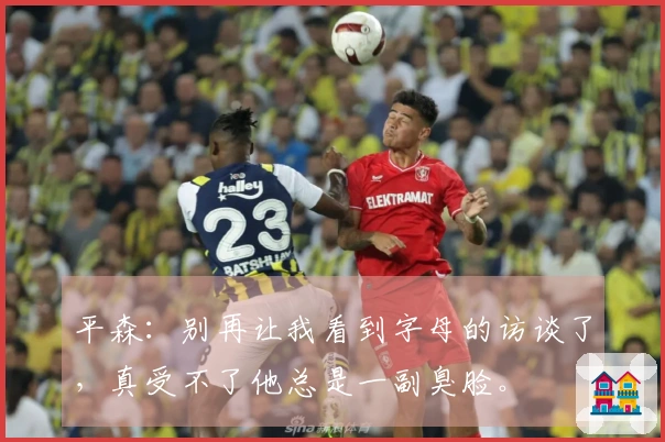 平森：别再让我看到字母的访谈了，真受不了他总是一副臭脸。