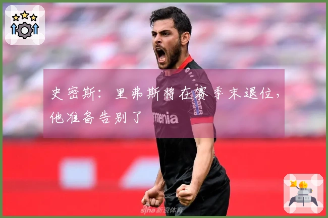 史密斯：里弗斯将在赛季末退位，他准备告别了