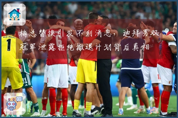 梅总替换引发不利消息，迪拜男双冠军泄露拒绝撤退计划背后真相